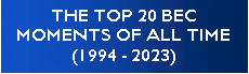 Text Box: THE TOP 20 BEC MOMENTS OF ALL TIME (1994 - 2023)